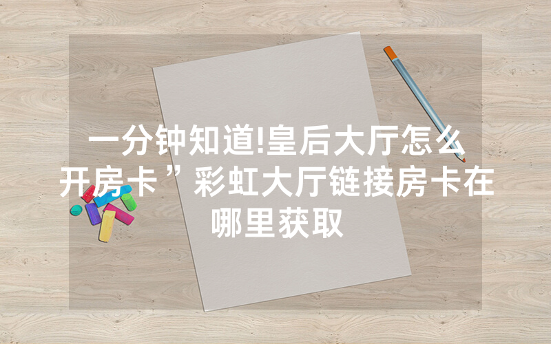 一分钟知道!皇后大厅怎么开房卡”彩虹大厅链接房卡在哪里获取