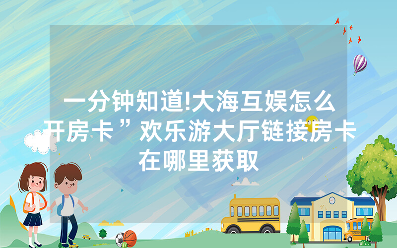 一分钟知道!大海互娱怎么开房卡”欢乐游大厅链接房卡在哪里获取