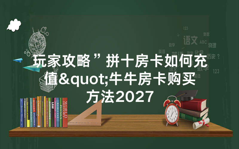 玩家攻略”拼十房卡如何充值"牛牛房卡购买方法2027