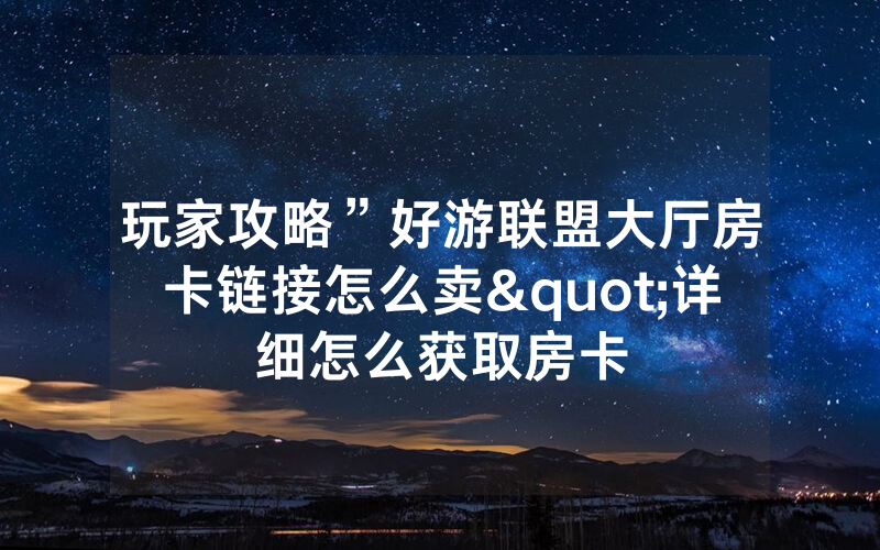 玩家攻略”好游联盟大厅房卡链接怎么卖"详细怎么获取房卡