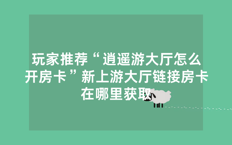 玩家推荐“逍遥游大厅怎么开房卡”新上游大厅链接房卡在哪里获取