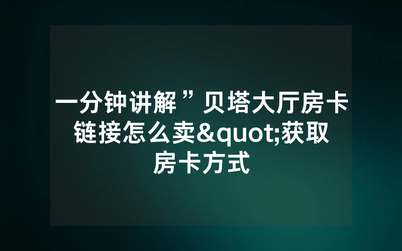一分钟讲解”贝塔大厅房卡链接怎么卖"获取房卡方式