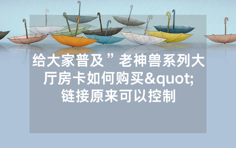 给大家普及”老神兽系列大厅房卡如何购买"链接原来可以控制