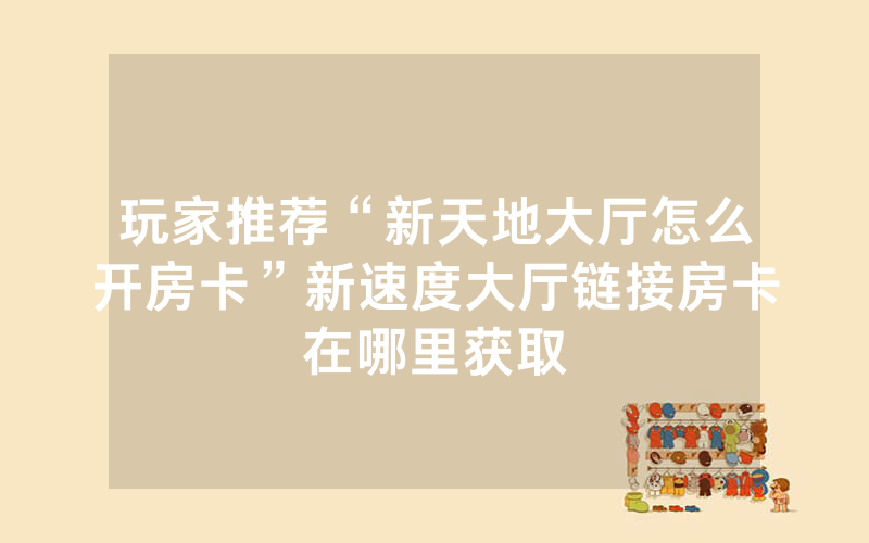 玩家推荐“新天地大厅怎么开房卡”新速度大厅链接房卡在哪里获取