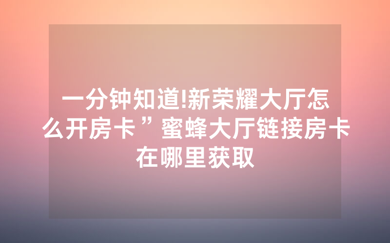 一分钟知道!新荣耀大厅怎么开房卡”蜜蜂大厅链接房卡在哪里获取