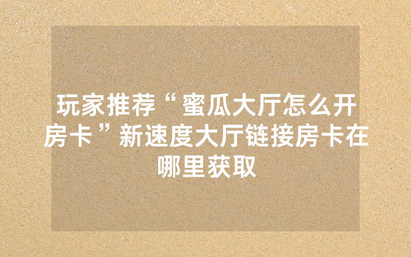 玩家推荐“蜜瓜大厅怎么开房卡”新速度大厅链接房卡在哪里获取