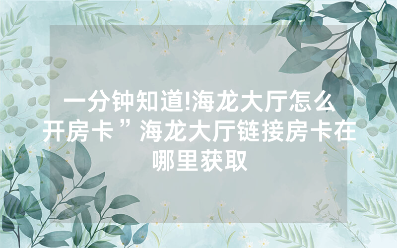 一分钟知道!海龙大厅怎么开房卡”海龙大厅链接房卡在哪里获取