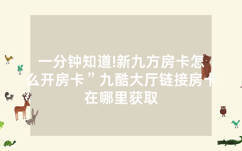 一分钟知道!新九方房卡怎么开房卡”九酷大厅链接房卡在哪里获取