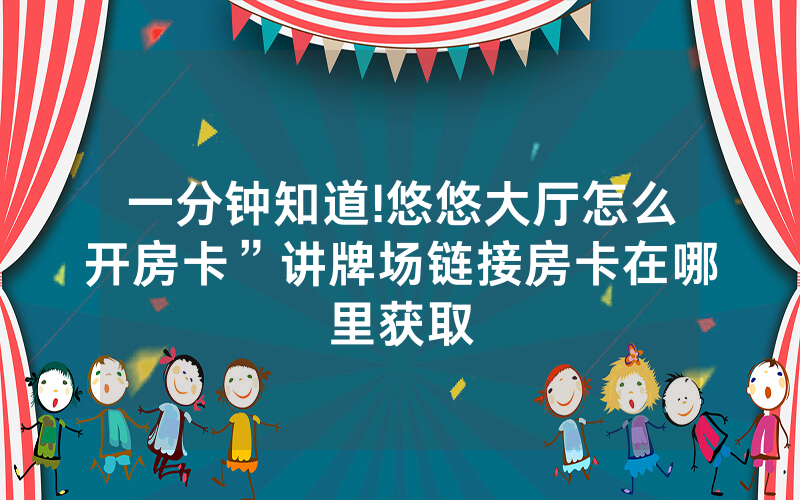 一分钟知道!悠悠大厅怎么开房卡”讲牌场链接房卡在哪里获取