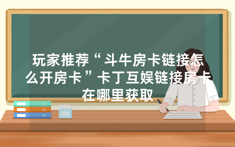玩家推荐“斗牛房卡链接怎么开房卡”卡丁互娱链接房卡在哪里获取