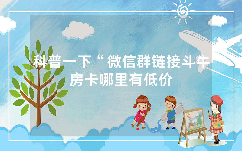 科普一下“微信群链接斗牛房卡哪里有低价
