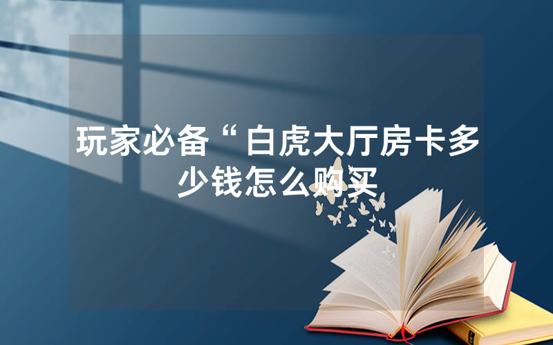 玩家必备“白虎大厅房卡多少钱怎么购买