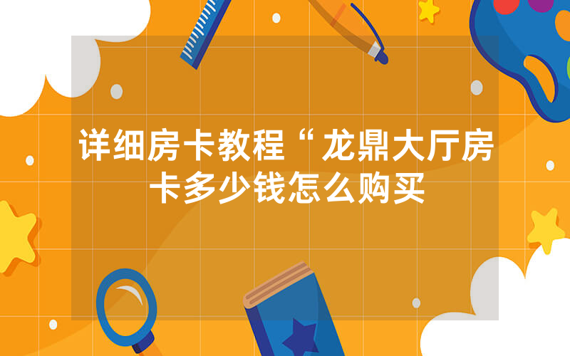 详细房卡教程“龙鼎大厅房卡多少钱怎么购买