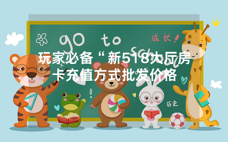 玩家必备“新518大厅房卡充值方式批发价格