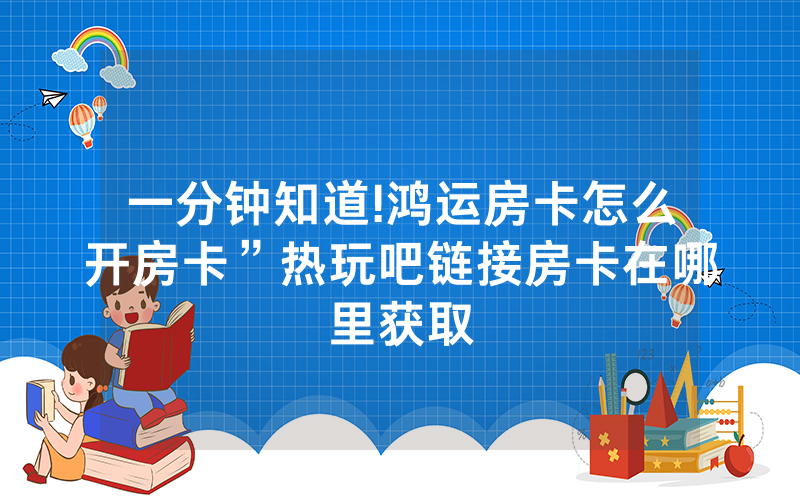一分钟知道!鸿运房卡怎么开房卡”热玩吧链接房卡在哪里获取