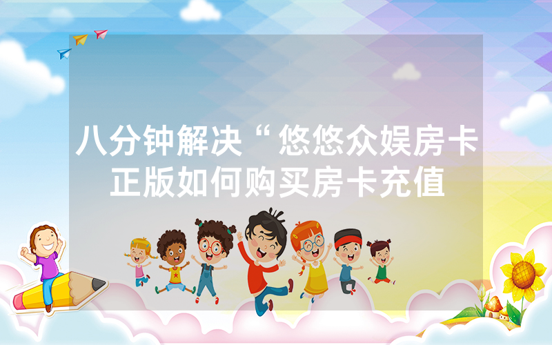 八分钟解决“悠悠众娱房卡正版如何购买房卡充值
