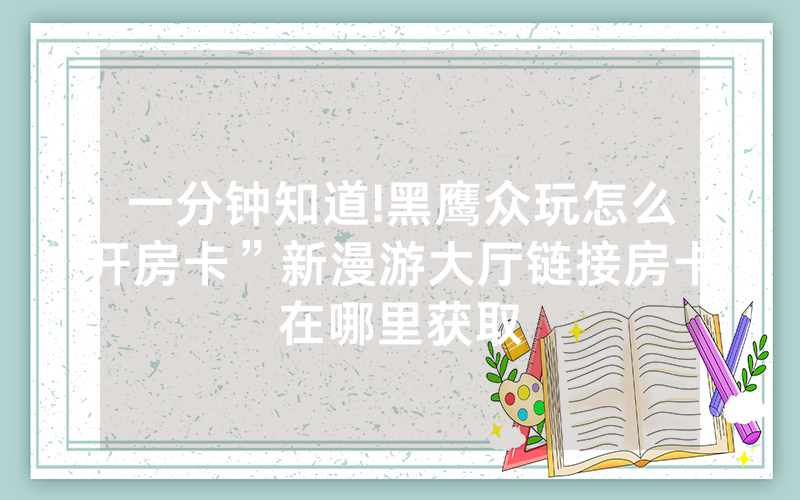 一分钟知道!黑鹰众玩怎么开房卡”新漫游大厅链接房卡在哪里获取