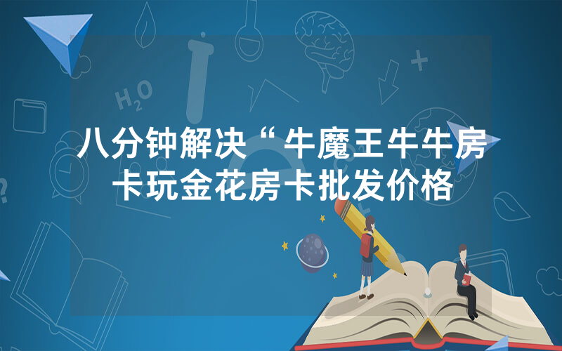 八分钟解决“牛魔王牛牛房卡玩金花房卡批发价格