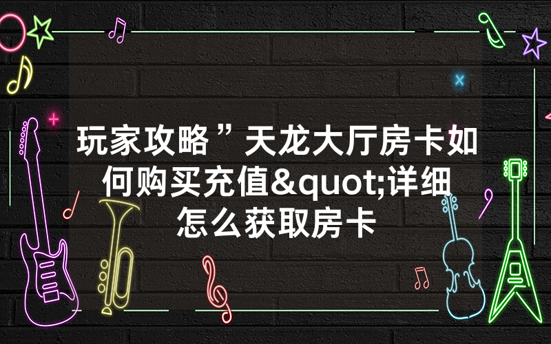 玩家攻略”天龙大厅房卡如何购买充值"详细怎么获取房卡