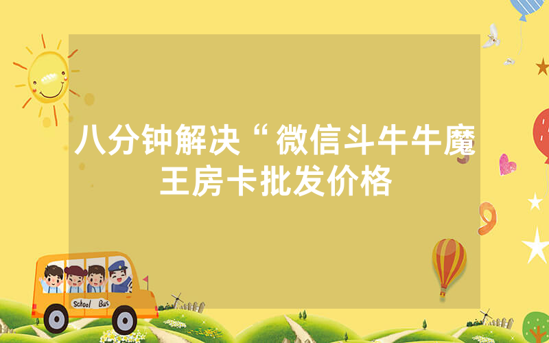 八分钟解决“微信斗牛牛魔王房卡批发价格