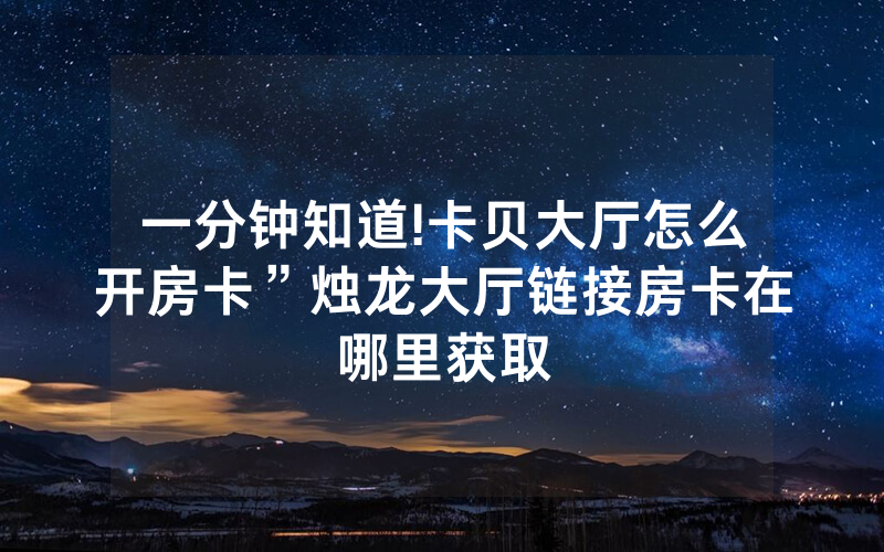 一分钟知道!卡贝大厅怎么开房卡”烛龙大厅链接房卡在哪里获取