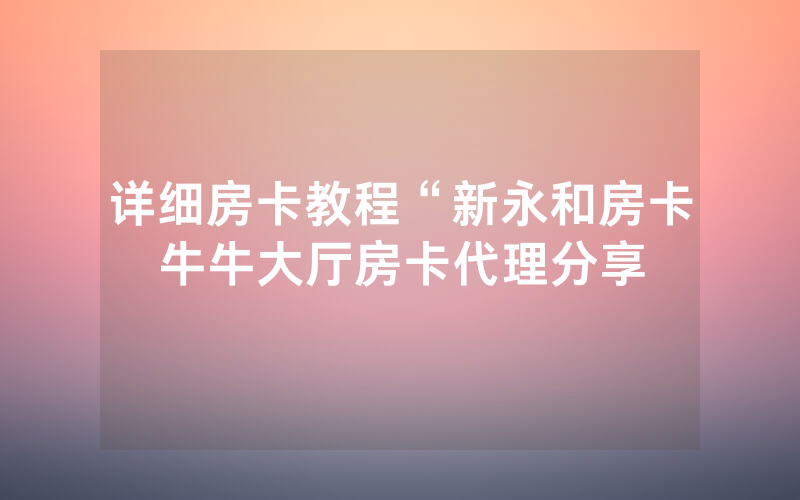 详细房卡教程“新永和房卡牛牛大厅房卡代理分享