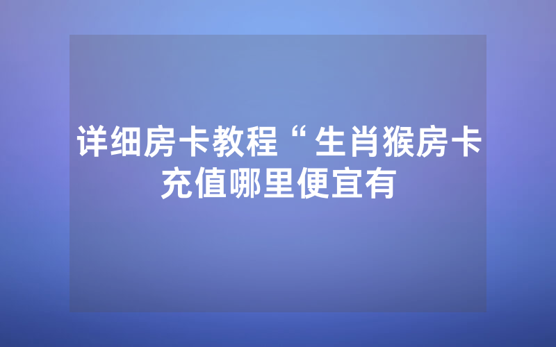 详细房卡教程“生肖猴房卡充值哪里便宜有