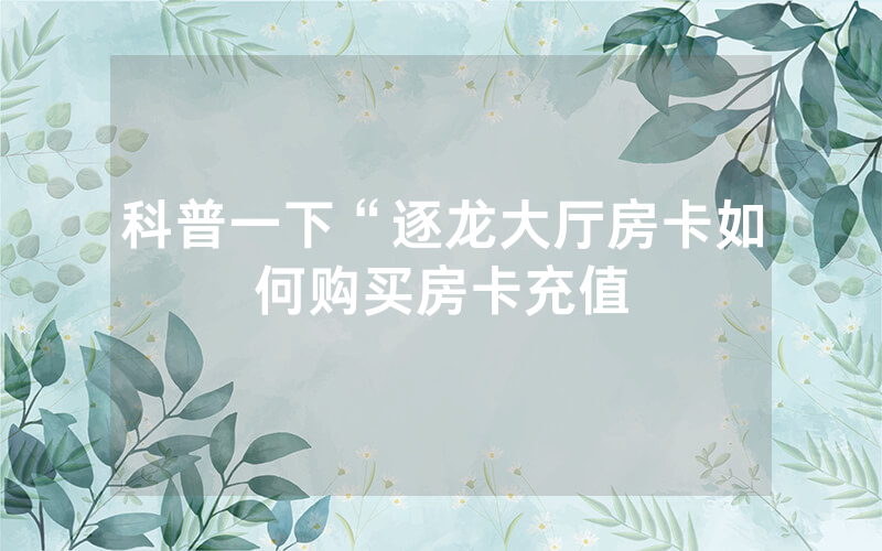 科普一下“逐龙大厅房卡如何购买房卡充值