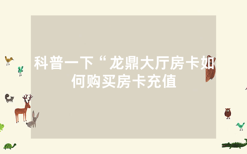 科普一下“龙鼎大厅房卡如何购买房卡充值