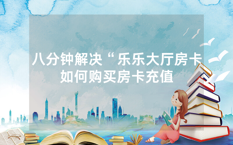 八分钟解决“乐乐大厅房卡如何购买房卡充值