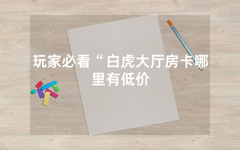 玩家必看“白虎大厅房卡哪里有低价
