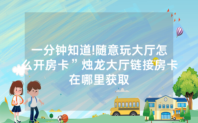 一分钟知道!随意玩大厅怎么开房卡”烛龙大厅链接房卡在哪里获取