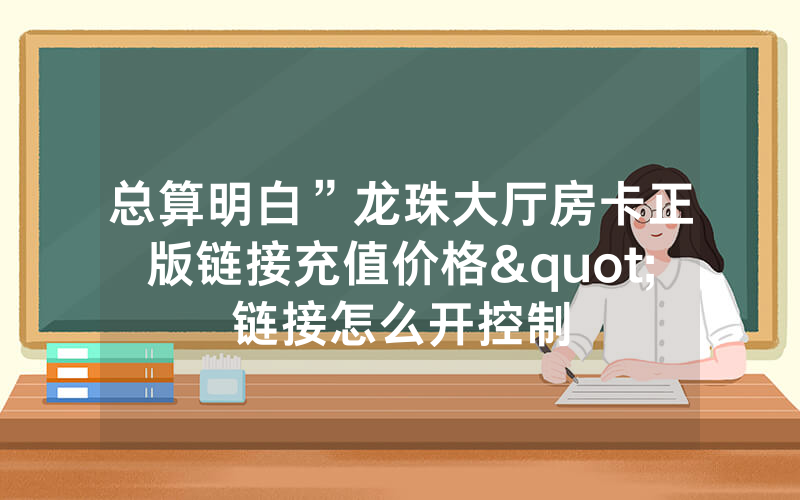 总算明白”龙珠大厅房卡正版链接充值价格"链接怎么开控制