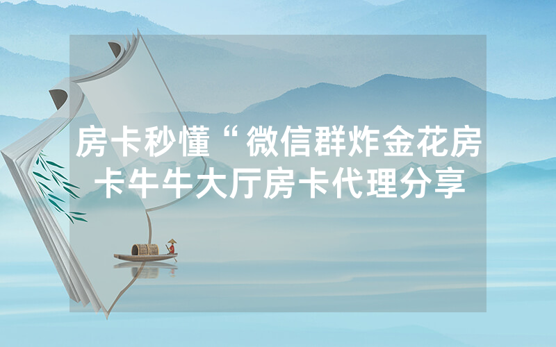 房卡秒懂“微信群炸金花房卡牛牛大厅房卡代理分享