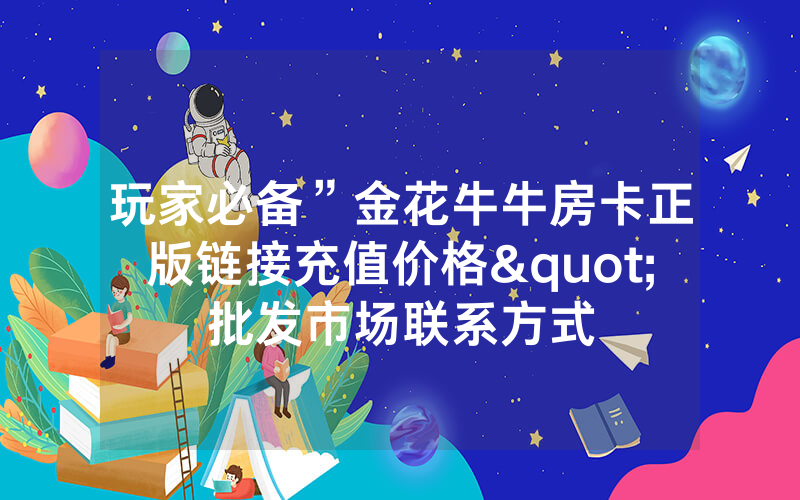 玩家必备”金花牛牛房卡正版链接充值价格"批发市场联系方式