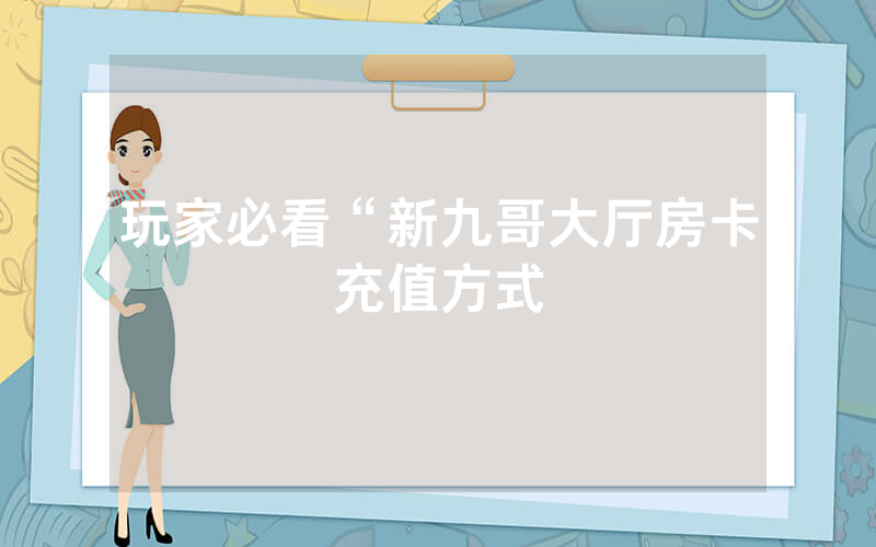 玩家必看“新九哥大厅房卡充值方式