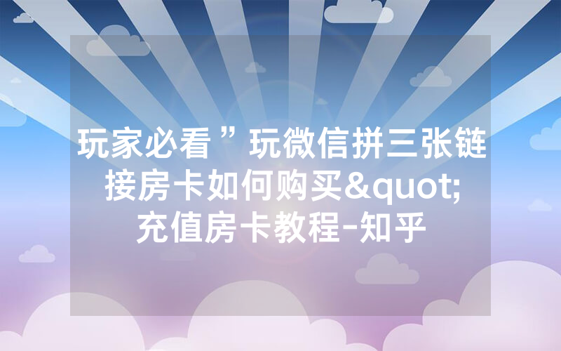 玩家必看”玩微信拼三张链接房卡如何购买"充值房卡教程-知乎