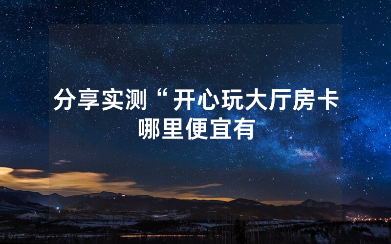 分享实测“开心玩大厅房卡哪里便宜有