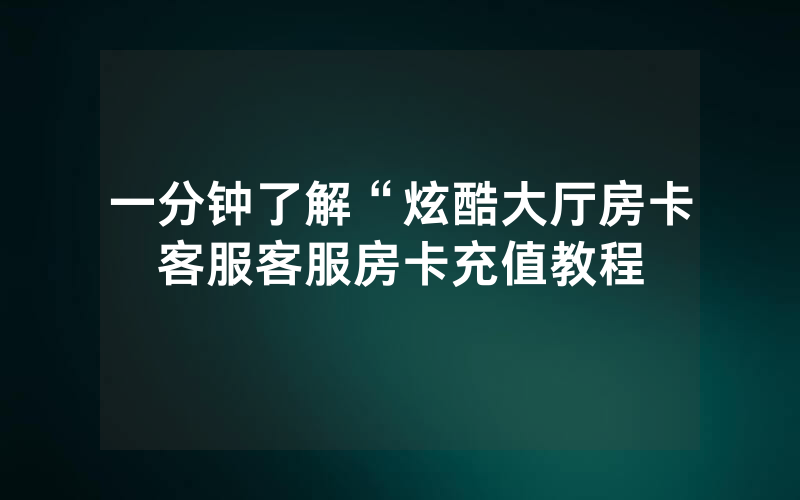 一分钟了解“炫酷大厅房卡客服客服房卡充值教程