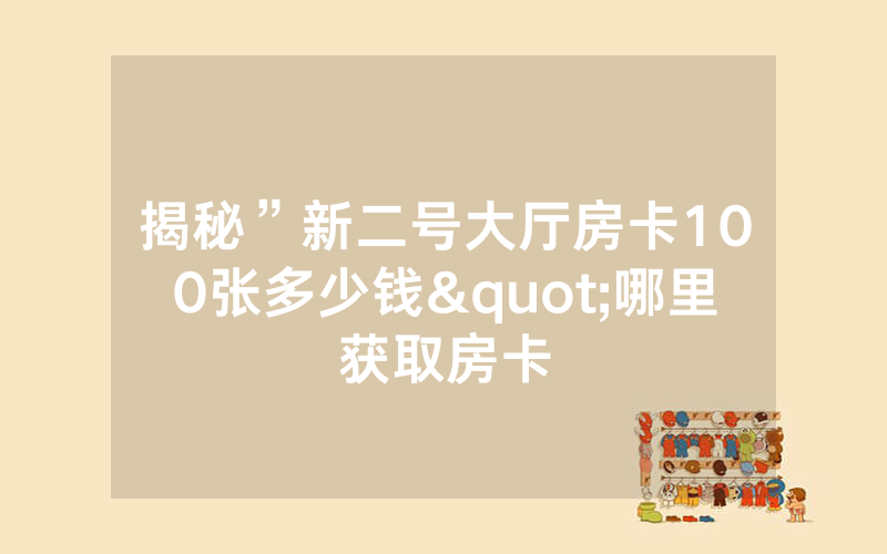 揭秘”新二号大厅房卡100张多少钱"哪里获取房卡