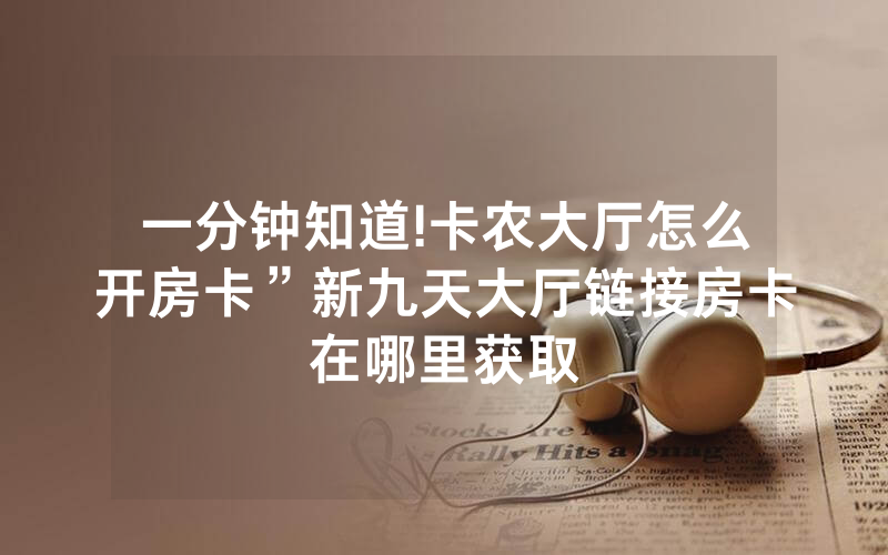 一分钟知道!卡农大厅怎么开房卡”新九天大厅链接房卡在哪里获取