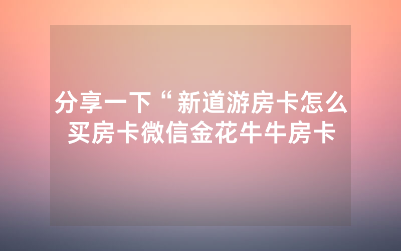 分享一下“新道游房卡怎么买房卡微信金花牛牛房卡