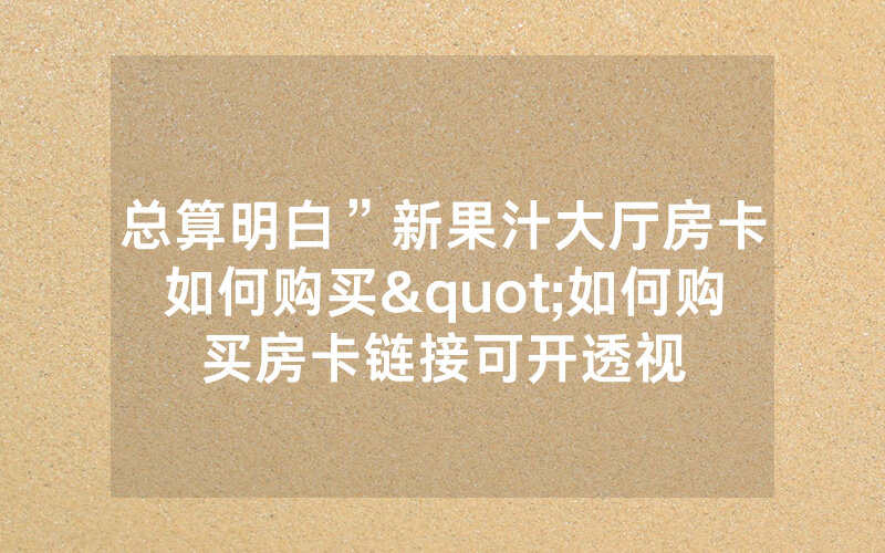 总算明白”新果汁大厅房卡如何购买"如何购买房卡链接可开透视