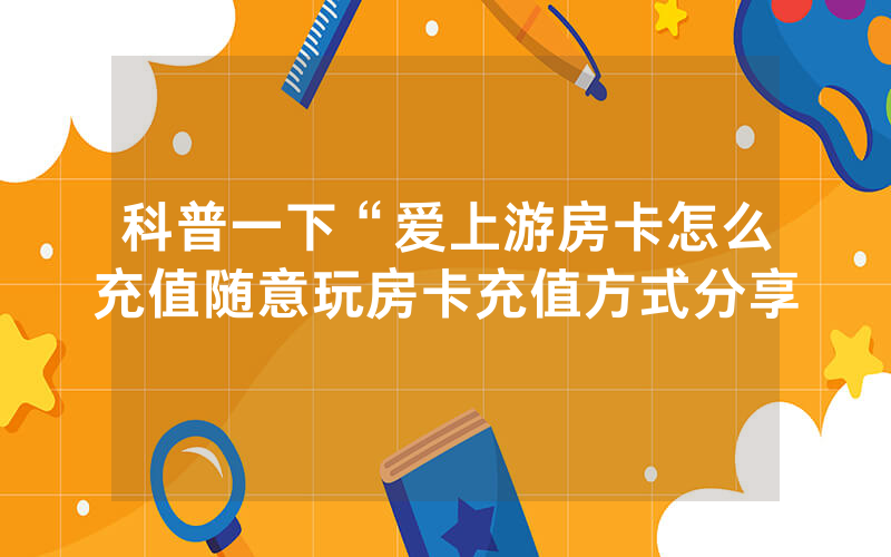 科普一下“爱上游房卡怎么充值随意玩房卡充值方式分享