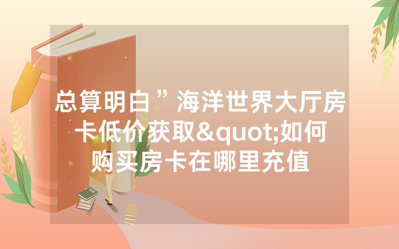 总算明白”海洋世界大厅房卡低价获取"如何购买房卡在哪里充值