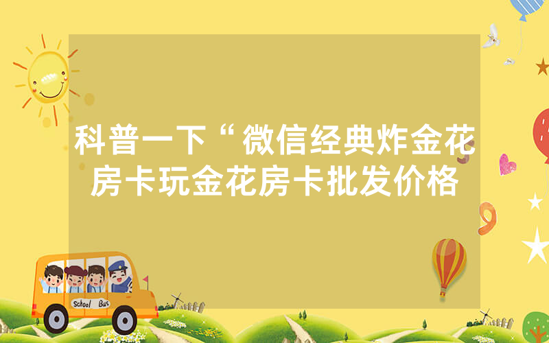 科普一下“微信经典炸金花房卡玩金花房卡批发价格