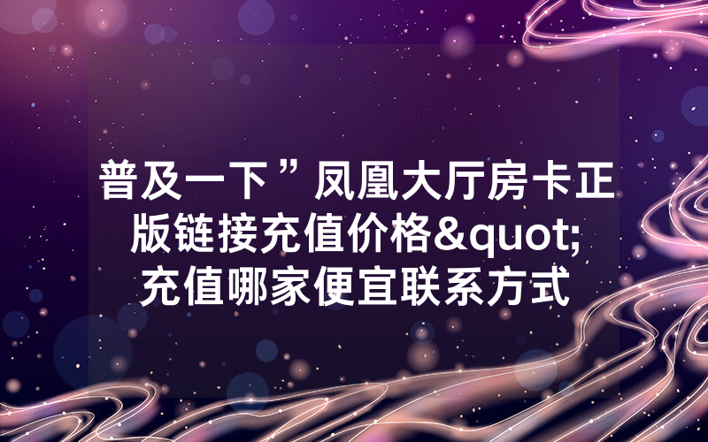 普及一下”凤凰大厅房卡正版链接充值价格"充值哪家便宜联系方式