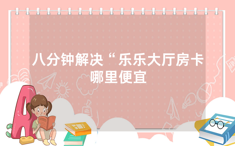 八分钟解决“乐乐大厅房卡哪里便宜