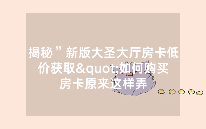揭秘”新版大圣大厅房卡低价获取"如何购买房卡原来这样弄