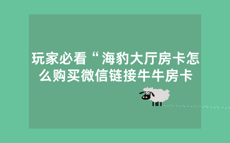 玩家必看“海豹大厅房卡怎么购买微信链接牛牛房卡